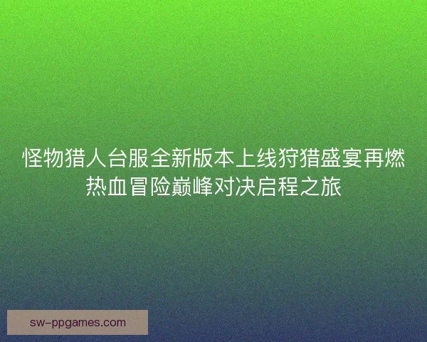 怪物猎人台服全新版本上线狩猎盛宴再燃热血冒险巅峰对决启程之旅